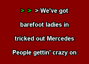 r ,3 r We've got
barefoot ladies in

tricked out Mercedes

People gettin' crazy on