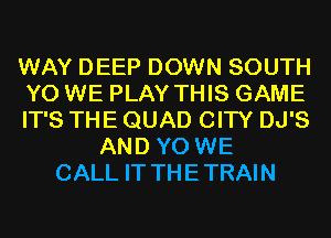 WAY DEEP DOWN SOUTH
YO WE PLAY THIS GAME
IT'S THE QUAD CITY DJ'S
AND YO WE
CALL IT THE TRAIN