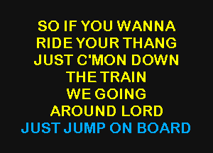 SO IF YOU WANNA
RIDEYOURTHANG
JUST C'MON DOWN
THETRAIN
WE GOING
AROUND LORD
JUSTJUMP ON BOARD