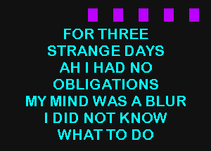 FOR THREE
STRANGE DAYS
AH I HAD NO

OBLIGATIONS
MY MIND WAS A BLUR
I DID NOT KNOW
WHATTO DO