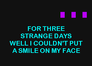 FOR THREE

STRANGE DAYS
WELL I COULDN'T PUT
A SMILE ON MY FACE