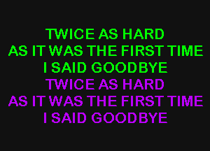 TWICE AS HARD
AS IT WAS THE FIRST TIME
I SAID GOODBYE