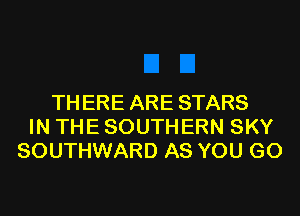TH ERE ARE STARS
IN THE SOUTHERN SKY
SOUTHWARD AS YOU GO