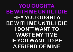 HEY YOU OUGHTA
BEWITH ME UNTILI DIE
I DON'T WANT TO
WASTE MY TIME
IF YOU WANT TO BE
A FRIEND OF MINE