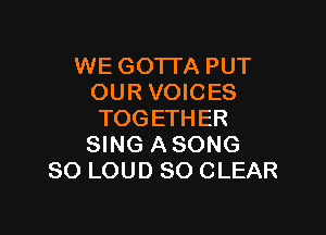 WE GOTI'A PUT
OUR VOICES

TOGETHER
SING ASONG
SO LOUD SO CLEAR