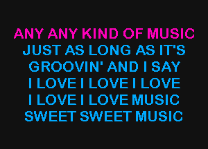 JUST AS LONG AS IT'S
GROOVIN' AND I SAY
I LOVEI LOVEI LOVE
I LOVEI LOVE MUSIC
SWEET SWEET MUSIC