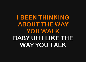 I BEEN THINKING
ABOUTTHEWAY

YOU WALK
BABY UH I LIKETHE
WAY YOU TALK