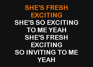 SHE'S FRESH
EXCITING
SHE'S SO EXCITING
TO MEYEAH
SHE'S FRESH
EXCITING

SO INVITING TO ME
YEAH l