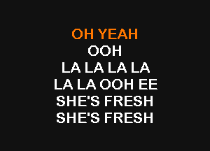 OH YEAH
OOH
LA LA LA LA

LA LA OOH EE
SHE'S FRESH
SHE'S FRESH