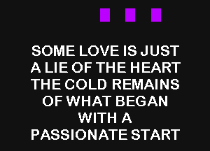 SOME LOVE IS JUST
A LIE OF THE HEART
THE COLD REMAINS
OF WHAT BEGAN
WITH A
PASSIONATE START
