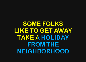 SOMEFOLKS
UKETOGETAWAY

TAKEAHOUDAY
FROMTHE
NEGHBORHOOD