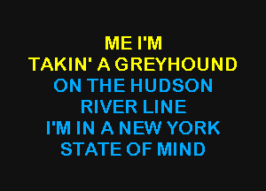 ME I'M
TAKIN' AGREYHOUND
ON THE HUDSON

RIVER LINE
I'M IN A NEW YORK
STATE OF MIND