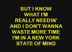 BUTI KNOW
WHAT I'M
REALLY NEEDIN'
AND I DON'T WANNA
WASTE MORETIME
I'M IN A NEW YORK

STATE OF MIND l