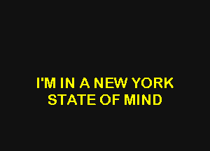 I'M IN A NEW YORK
STATE OF MIND