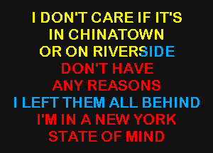 I DON'T CARE IF IT'S
IN CHINATOWN
0R 0N RIVERSIDE

I LEFT THEM ALL BEHIND