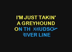 I'M JUST TAKIN'
A GREYHOUND

ON TH Li-HUDSO7'V'
?IVER LINE