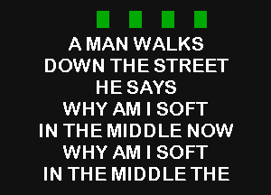 A MAN WALKS
DOWN THE STREET
HE SAYS
WHY AM I SOFT
IN THE MIDDLE NOW
WHY AM I SOFT
IN THEMIDDLETHE