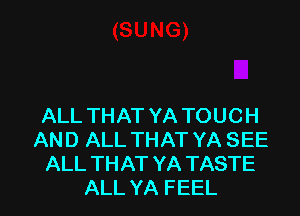 ALL THAT YA TOUCH
AND ALL THAT YA SEE
ALL THAT YA TASTE
ALL YA FEEL