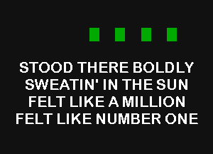 STOOD THERE BOLDLY
SWEATIN' IN THE SUN
FELT LIKE A MILLION

FELT LIKE NUMBER ONE