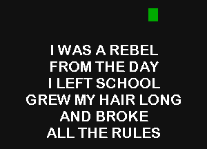 I WAS A REBEL
FROM THE DAY
I LEFT SCHOOL
GREW MY HAIR LONG
AND BROKE
ALL THE RULES