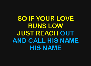 SO IF YOUR LOVE
RUNS LOW

JUST REACH OUT
AND CALL HIS NAME
HIS NAME