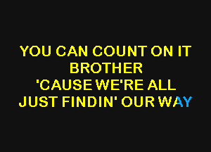 YOU CAN COUNT ON IT
BROTHER

'CAUSEWE'RE ALL
JUST FINDIN' OUR WAY