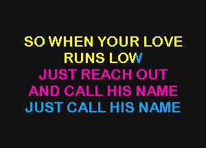 SO WHEN YOUR LOVE
RUNS LOW

JUST CALL HIS NAME