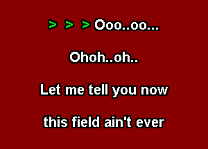 r .v 000..00...

Ohoh..oh..

Let me tell you now

this field ain't ever
