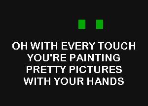 0H WITH EVERY TOUCH
YOU'RE PAINTING
PRETTY PICTURES
WITH YOUR HANDS