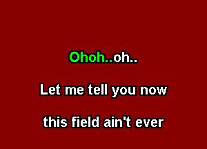 Ohoh..oh..

Let me tell you now

this field ain't ever