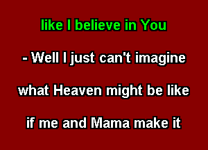 like I believe in You

- Well ljust can't imagine

what Heaven might be like

if me and Mama make it