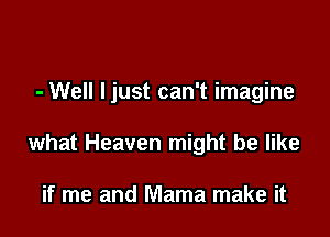 - Well ljust can't imagine

what Heaven might be like

if me and Mama make it