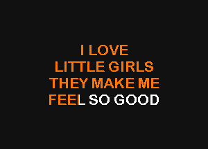 I LOVE
LITI'LE GIRLS

THEY MAKE ME
FEEL SO GOOD
