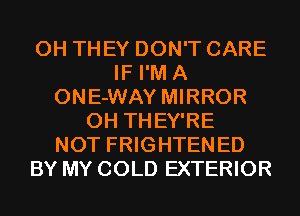 0H THEY DON'T CARE
IF I'M A
ONE-WAY MIRROR
0H THEY'RE
NOT FRIGHTENED
BY MY COLD EXTERIOR