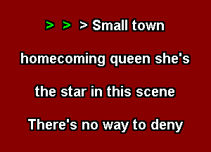 t' t' Small town
homecoming queen she's

the star in this scene

There's no way to deny