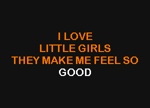 I LOVE
LITTLE GIRLS

THEY MAKE ME FEEL SO
GOOD