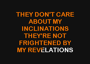 THEY DON'T CARE
ABOUT MY
INCLINATIONS
THEY'RE NOT
FRIGHTENED BY

MY REVELATIONS l