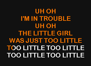 UH 0H
I'M IN TROUBLE
UH 0H
THE LITTLE GIRL
WAS JUST T00 LITI'LE
T00 LITI'LE T00 LITI'LE
T00 LITI'LE T00 LITI'LE