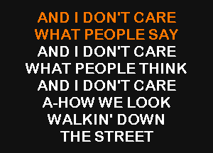 AND I DON'T CARE
WHAT PEOPLE SAY
AND I DON'T CARE
WHAT PEOPLE THINK
AND I DON'T CARE
A-HOW WE LOOK
WALKIN' DOWN
THESTREET