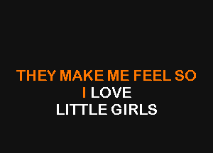 TH EY MAKE ME FEEL SO

I LOVE
LITTLE GIRLS
