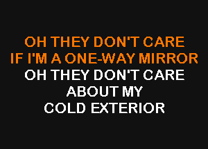 0H THEY DON'T CARE
IF I'M A ONE-WAY MIRROR
0H THEY DON'T CARE
ABOUT MY
COLD EXTERIOR