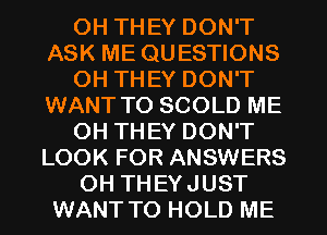 OH THEY DON'T
ASK ME QUESTIONS
0H THEY DON'T
WANT TO SCOLD ME
OH THEY DON'T
LOOK FOR ANSWERS
OH THEYJUST
WANT TO HOLD ME