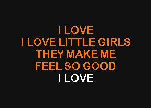 I LOVE
I LOVE LITTLE GIRLS

TH EY MAKE ME
FEEL SO GOOD
I LOVE
