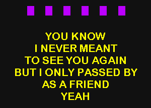 YOU KNOW
I NEVER MEANT

TO SEE YOU AGAIN
BUT I ONLY PASSED BY
AS A FRIEND
YEAH