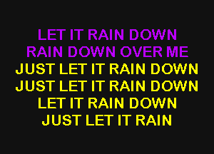 JUST LET IT RAIN DOWN
JUST LET IT RAIN DOWN
LET IT RAIN DOWN
JUST LET IT RAIN