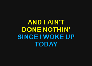 AND IAIN'T
DONE NOTHIN'

SINCE I WOKE UP
TODAY