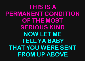 NOW LET ME
TELL YA BABY
THAT YOU WERE SENT
FROM UP ABOVE