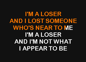 I'M A LOSER
AND I LOST SOMEONE
WHO'S NEAR TO ME
I'M A LOSER
AND I'M NOTWHAT

IAPPEAR TO BE l