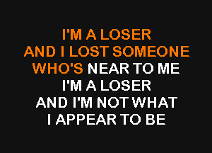 I'M A LOSER
AND I LOST SOMEONE
WHO'S NEAR TO ME
I'M A LOSER
AND I'M NOTWHAT

IAPPEAR TO BE l