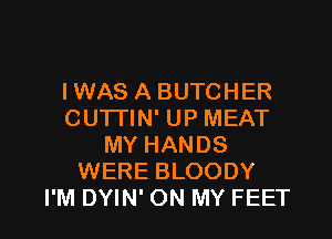 IWAS A BUTCHER
CU'ITIN' UP MEAT
MY HANDS
WERE BLOODY

I'M DYIN' ON MY FEET l